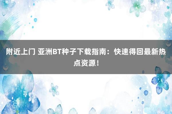 附近上门 亚洲BT种子下载指南：快速得回最新热点资源！