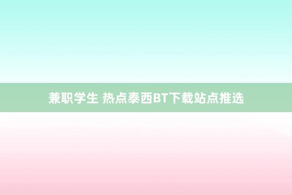 兼职学生 热点泰西BT下载站点推选
