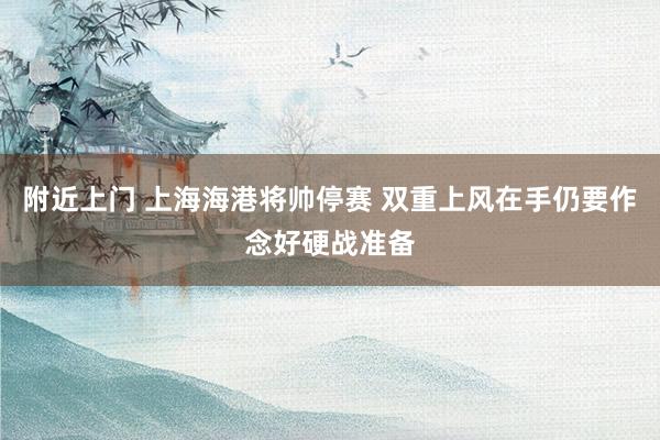 附近上门 上海海港将帅停赛 双重上风在手仍要作念好硬战准备
