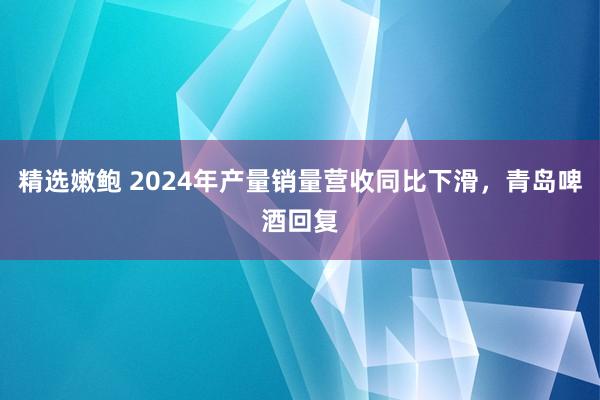 精选嫩鲍 2024年产量销量营收同比下滑，青岛啤酒回复