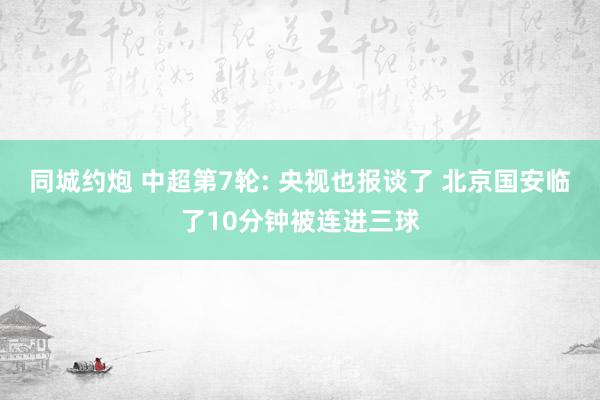 同城约炮 中超第7轮: 央视也报谈了 北京国安临了10分钟被连进三球