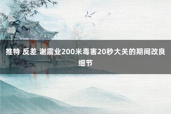 推特 反差 谢震业200米毒害20秒大关的期间改良细节