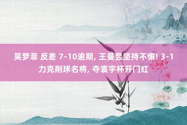 吴梦菲 反差 7-10逾期， 王曼昱坚持不懈! 3-1力克削球名将， 夺寰宇杯开门红