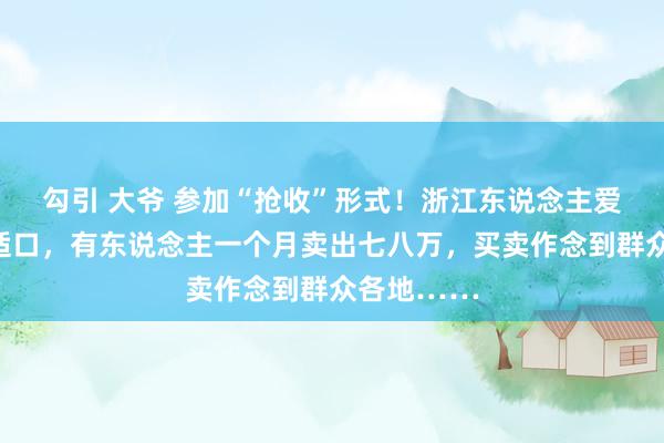 勾引 大爷 参加“抢收”形式！浙江东说念主爱吃的截止适口，有东说念主一个月卖出七八万，买卖作念到群众各地……