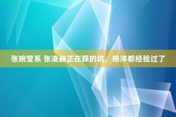 张婉莹系 张凌赫正在踩的坑，杨洋都经验过了
