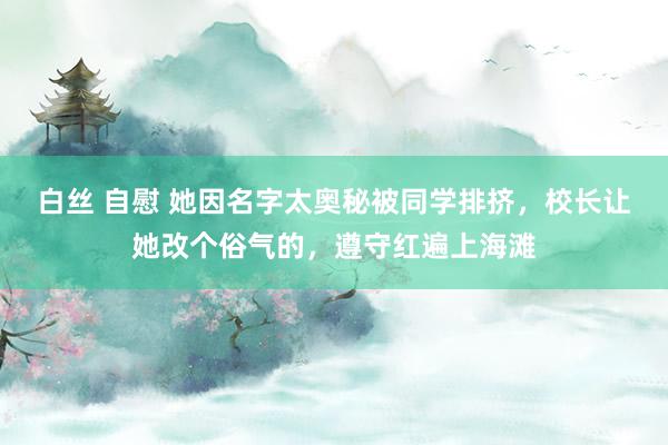 白丝 自慰 她因名字太奥秘被同学排挤，校长让她改个俗气的，遵守红遍上海滩