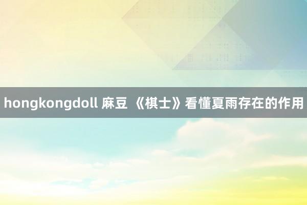 hongkongdoll 麻豆 《棋士》看懂夏雨存在的作用
