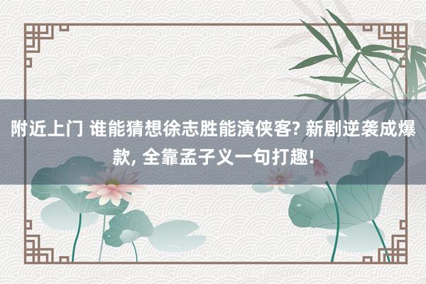 附近上门 谁能猜想徐志胜能演侠客? 新剧逆袭成爆款， 全靠孟子义一句打趣!