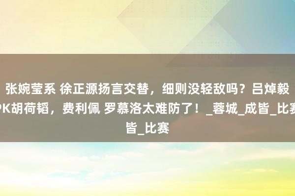 张婉莹系 徐正源扬言交替，细则没轻敌吗？吕焯毅PK胡荷韬，费利佩 罗慕洛太难防了！_蓉城_成皆_比赛