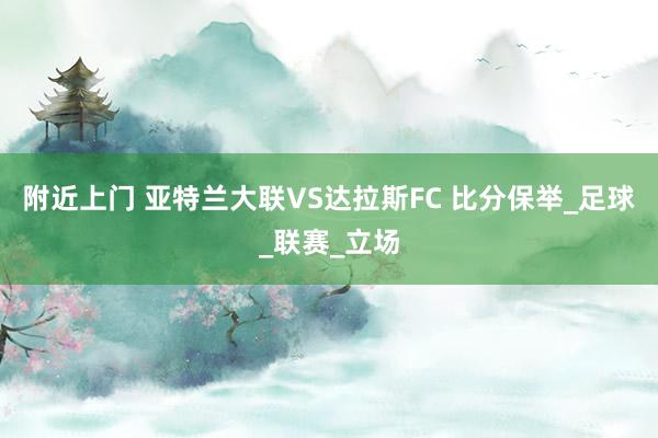 附近上门 亚特兰大联VS达拉斯FC 比分保举_足球_联赛_立场