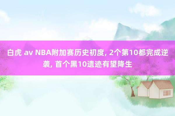 白虎 av NBA附加赛历史初度， 2个第10都完成逆袭， 首个黑10遗迹有望降生