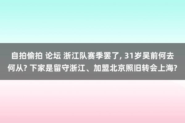 自拍偷拍 论坛 浙江队赛季罢了， 31岁吴前何去何从? 下家是留守浙江、加盟北京照旧转会上海?
