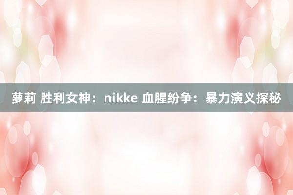 萝莉 胜利女神：nikke 血腥纷争：暴力演义探秘