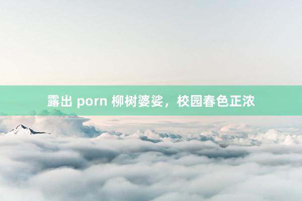 露出 porn 柳树婆娑，校园春色正浓