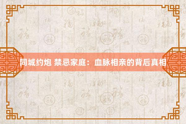 同城约炮 禁忌家庭：血脉相亲的背后真相