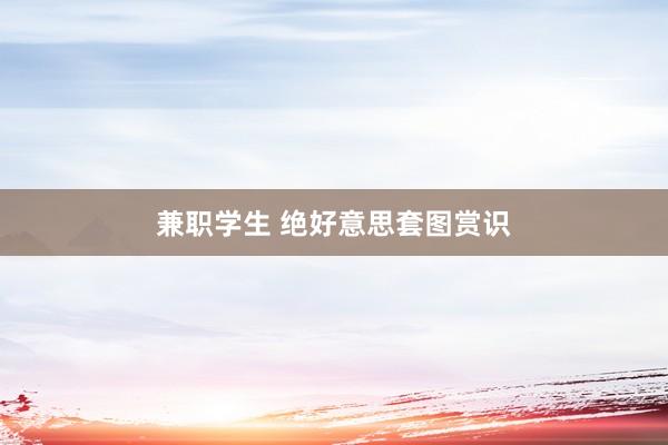 兼职学生 绝好意思套图赏识