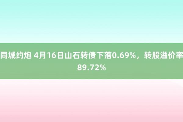 同城约炮 4月16日山石转债下落0.69%，转股溢价率89.72%
