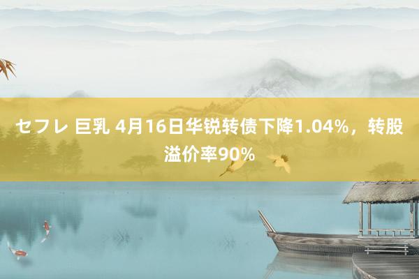 セフレ 巨乳 4月16日华锐转债下降1.04%，转股溢价率90%