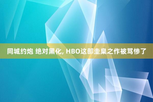 同城约炮 绝对黑化， HBO这部圭臬之作被骂惨了