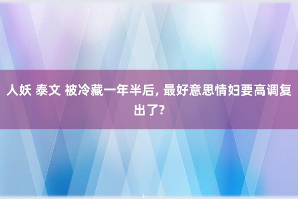 人妖 泰文 被冷藏一年半后， 最好意思情妇要高调复出了?