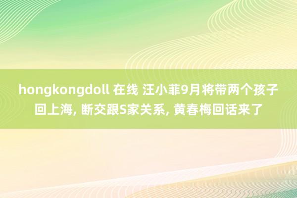 hongkongdoll 在线 汪小菲9月将带两个孩子回上海， 断交跟S家关系， 黄春梅回话来了