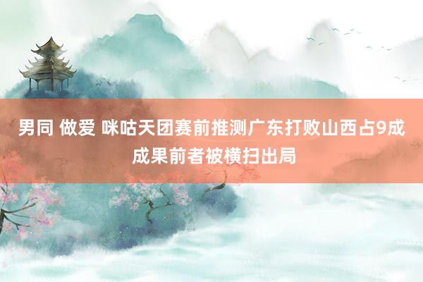男同 做爱 咪咕天团赛前推测广东打败山西占9成 成果前者被横扫出局