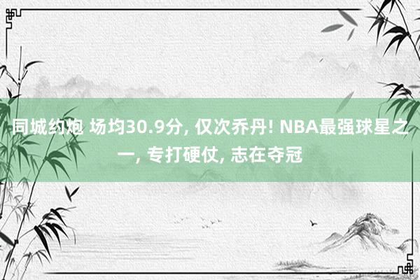 同城约炮 场均30.9分， 仅次乔丹! NBA最强球星之一， 专打硬仗， 志在夺冠