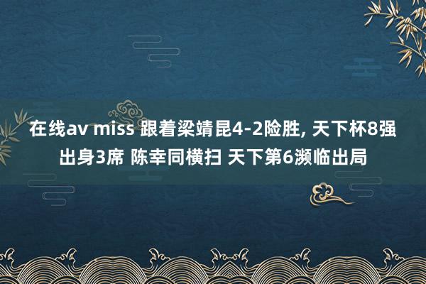 在线av miss 跟着梁靖昆4-2险胜， 天下杯8强出身3席 陈幸同横扫 天下第6濒临出局