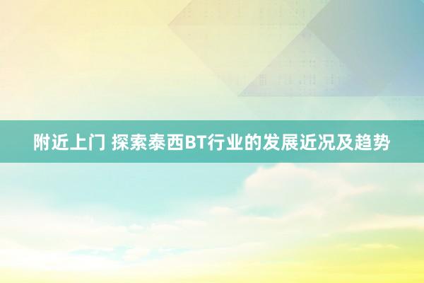 附近上门 探索泰西BT行业的发展近况及趋势