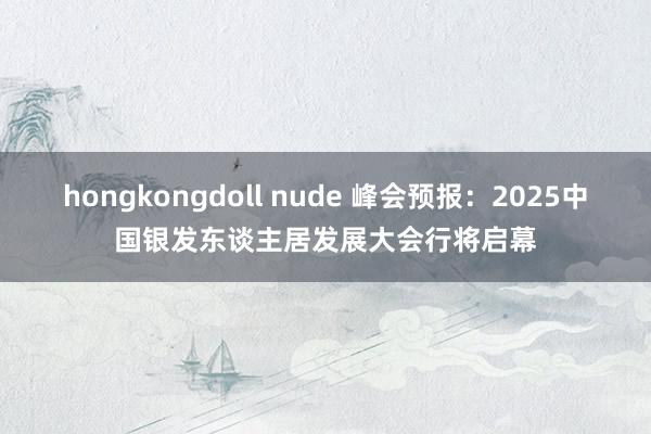 hongkongdoll nude 峰会预报：2025中国银发东谈主居发展大会行将启幕