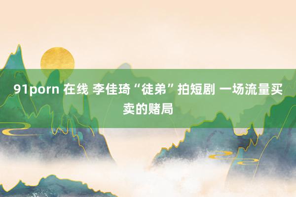 91porn 在线 李佳琦“徒弟”拍短剧 一场流量买卖的赌局