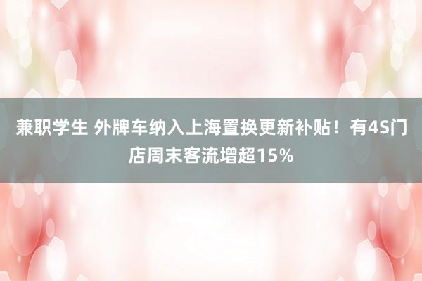 兼职学生 外牌车纳入上海置换更新补贴！有4S门店周末客流增超15%