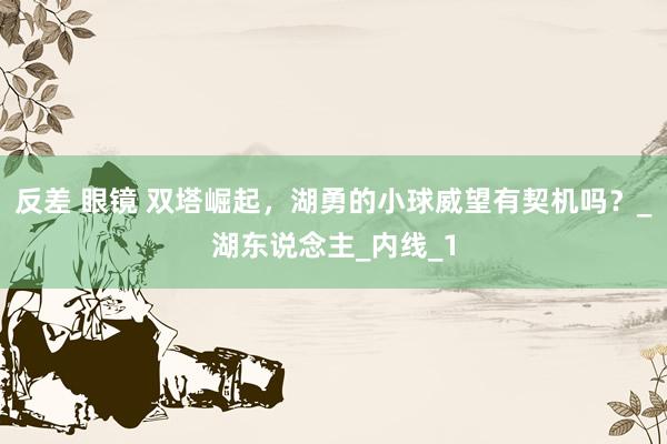 反差 眼镜 双塔崛起，湖勇的小球威望有契机吗？_湖东说念主_内线_1