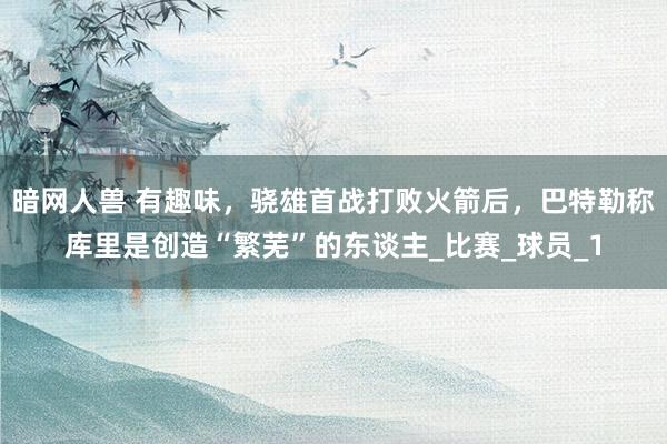 暗网人兽 有趣味，骁雄首战打败火箭后，巴特勒称库里是创造“繁芜”的东谈主_比赛_球员_1