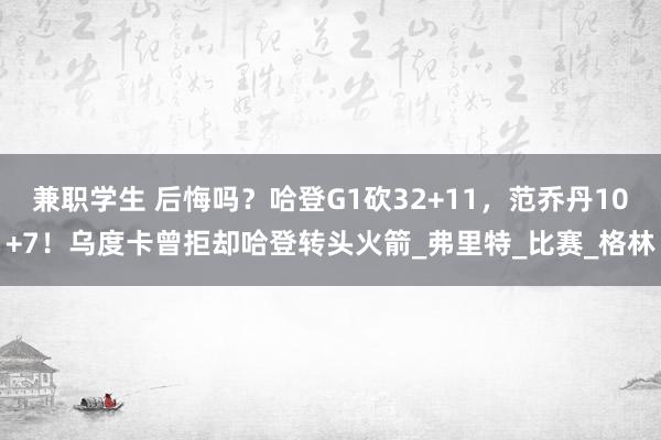 兼职学生 后悔吗？哈登G1砍32+11，范乔丹10+7！乌度卡曾拒却哈登转头火箭_弗里特_比赛_格林