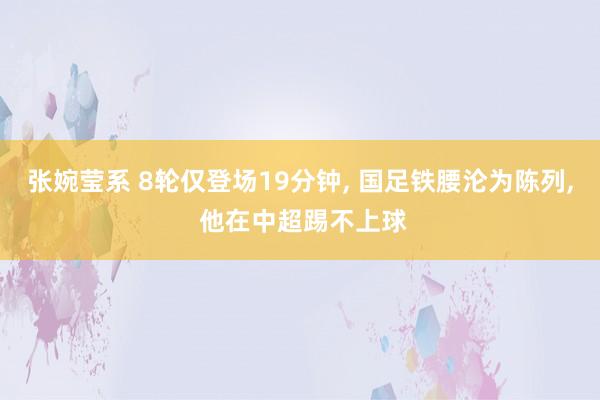 张婉莹系 8轮仅登场19分钟， 国足铁腰沦为陈列， 他在中超踢不上球