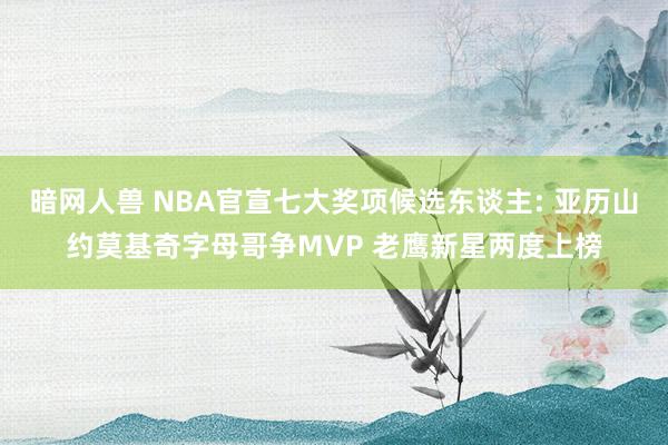 暗网人兽 NBA官宣七大奖项候选东谈主: 亚历山约莫基奇字母哥争MVP 老鹰新星两度上榜