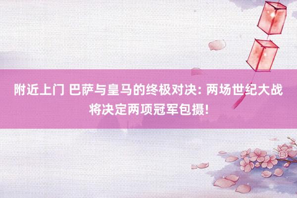 附近上门 巴萨与皇马的终极对决: 两场世纪大战将决定两项冠军包摄!