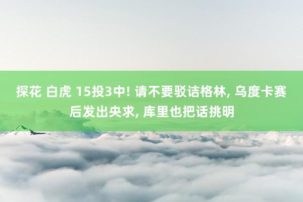 探花 白虎 15投3中! 请不要驳诘格林， 乌度卡赛后发出央求， 库里也把话挑明