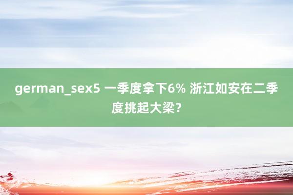 german_sex5 一季度拿下6% 浙江如安在二季度挑起大梁？