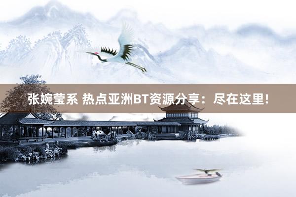张婉莹系 热点亚洲BT资源分享：尽在这里!