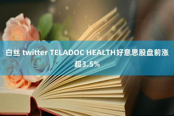 白丝 twitter TELADOC HEALTH好意思股盘前涨超3.5%