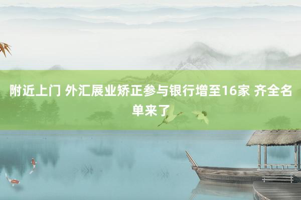 附近上门 外汇展业矫正参与银行增至16家 齐全名单来了