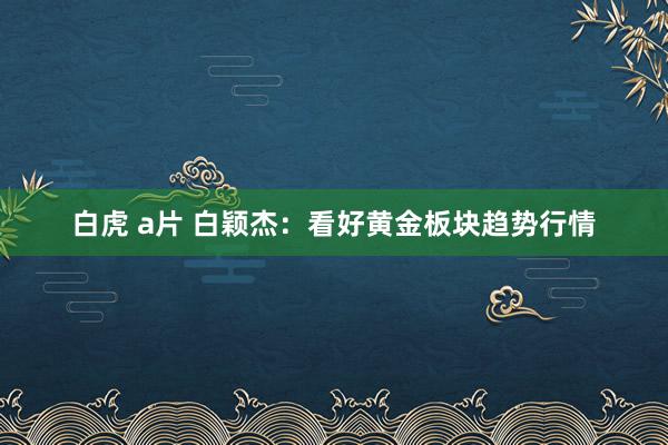 白虎 a片 白颖杰:看好黄金板块趋势行情