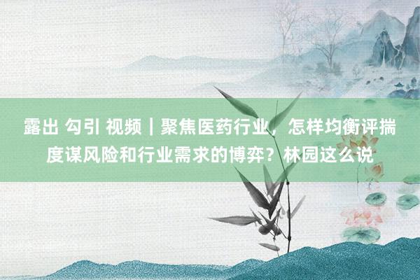 露出 勾引 视频｜聚焦医药行业，怎样均衡评揣度谋风险和行业需求的博弈？林园这么说