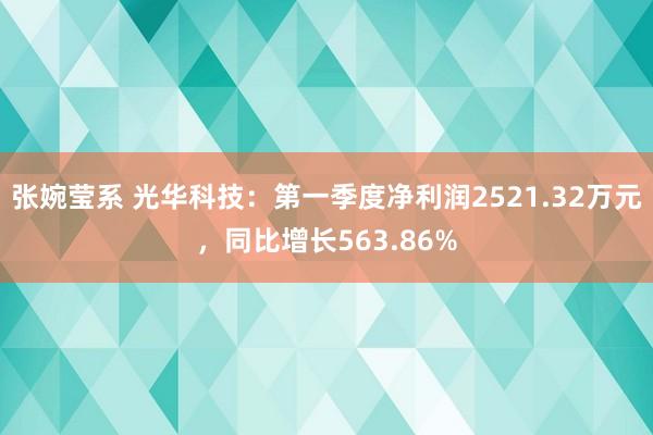 张婉莹系 光华科技：第一季度净利润2521.32万元，同比增长563.86%