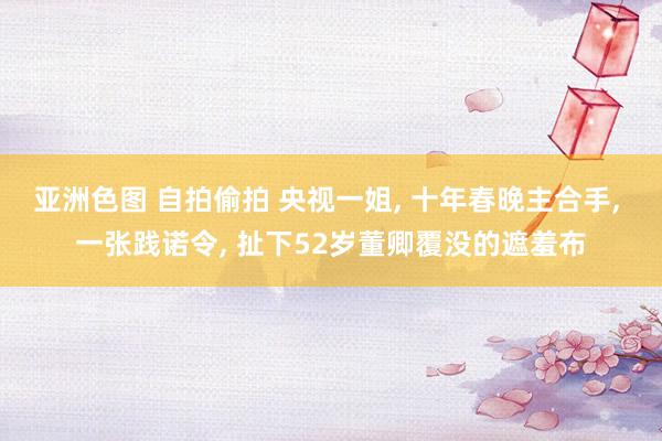 亚洲色图 自拍偷拍 央视一姐， 十年春晚主合手， 一张践诺令， 扯下52岁董卿覆没的遮羞布