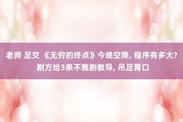 老师 足交 《无穷的终点》今晚空降， 程序有多大? 剧方给3条不雅剧教导， 吊足胃口