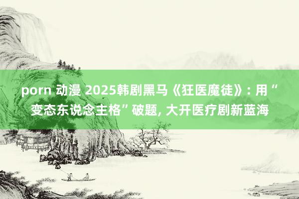 porn 动漫 2025韩剧黑马《狂医魔徒》: 用“变态东说念主格”破题， 大开医疗剧新蓝海