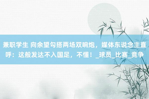 兼职学生 向余望勾搭两场双响炮，媒体东说念主直呼：这般发达不入国足，不懂！_球员_比赛_竞争
